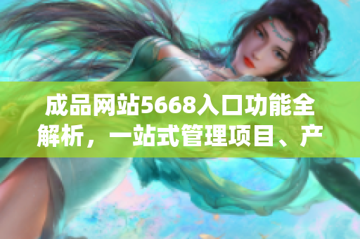 成品網站5668入口功能全解析，一站式管理項目、產品和合作。(1)