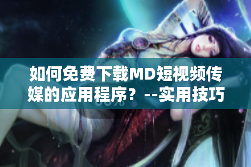 如何免費下載MD短視頻傳媒的應(yīng)用程序？--實用技巧分享