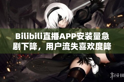 Bilibili直播APP安裝量急劇下降，用戶流失喜歡度降低