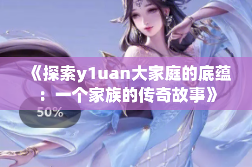 《探索y1uan大家庭的底蘊(yùn)：一個家族的傳奇故事》