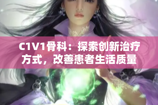 C1V1骨科：探索創(chuàng)新治療方式，改善患者生活質(zhì)量