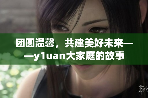 團(tuán)圓溫馨，共建美好未來(lái)——y1uan大家庭的故事