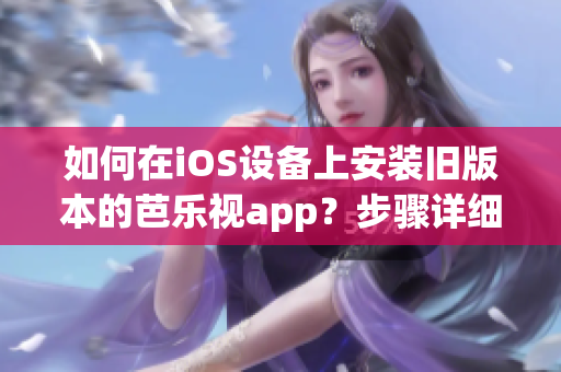 如何在iOS設(shè)備上安裝舊版本的芭樂(lè)視app？步驟詳細(xì)并簡(jiǎn)單易懂。(1)