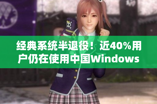 經(jīng)典系統(tǒng)半退役！近40%用戶仍在使用中國(guó)Windows