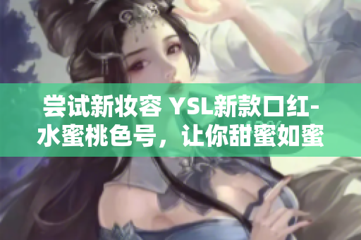 嘗試新妝容 YSL新款口紅-水蜜桃色號(hào)，讓你甜蜜如蜜桃