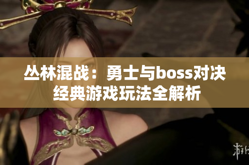 叢林混戰(zhàn)：勇士與boss對決 經(jīng)典游戲玩法全解析