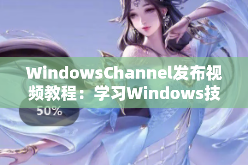 WindowsChannel發(fā)布視頻教程：學(xué)習(xí)Windows技巧從未如此輕松