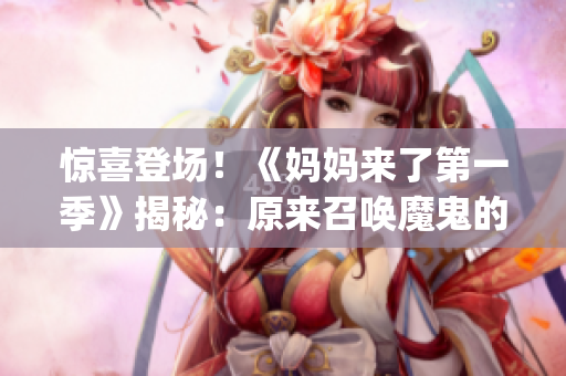 驚喜登場(chǎng)！《媽媽來(lái)了第一季》揭秘：原來(lái)召喚魔鬼的竟是媽媽！(1)