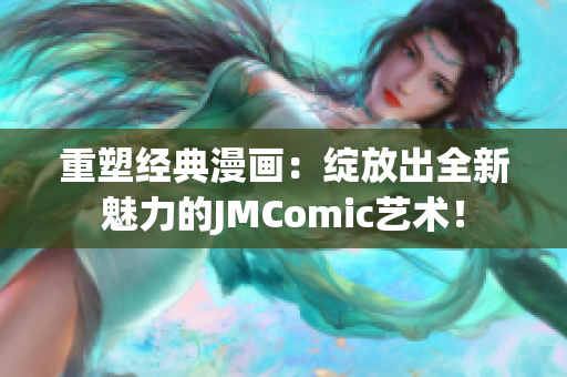 重塑經(jīng)典漫畫：綻放出全新魅力的JMComic藝術(shù)！