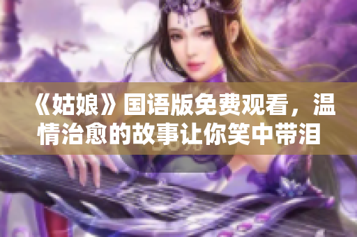 《姑娘》國語版免費(fèi)觀看，溫情治愈的故事讓你笑中帶淚