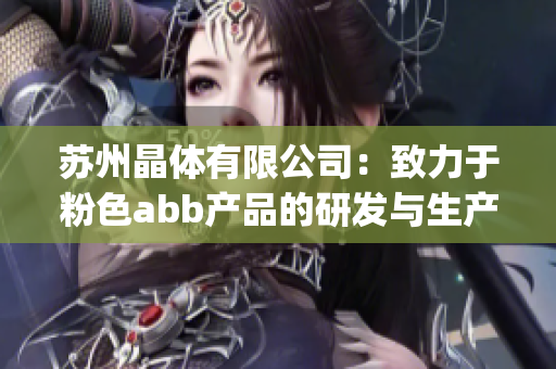 蘇州晶體有限公司：致力于粉色abb產(chǎn)品的研發(fā)與生產(chǎn)(1)