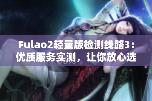 Fulao2輕量版檢測線路3：優(yōu)質(zhì)服務(wù)實(shí)測，讓你放心選購