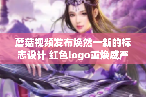 蘑菇視頻發(fā)布煥然一新的標志設計 紅色logo重煥威嚴