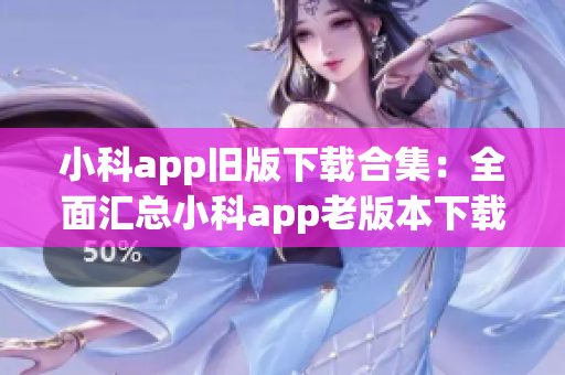 小科app舊版下載合集：全面匯總小科app老版本下載攻略(1)