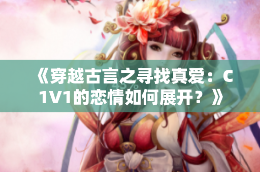 《穿越古言之尋找真愛：C1V1的戀情如何展開？》