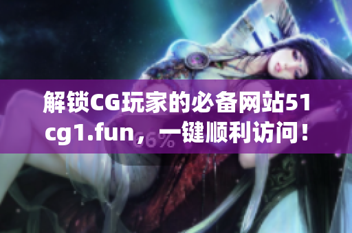 解鎖CG玩家的必備網(wǎng)站51cg1.fun，一鍵順利訪問！