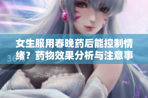 女生服用春晚藥后能控制情緒？藥物效果分析與注意事項(xiàng)