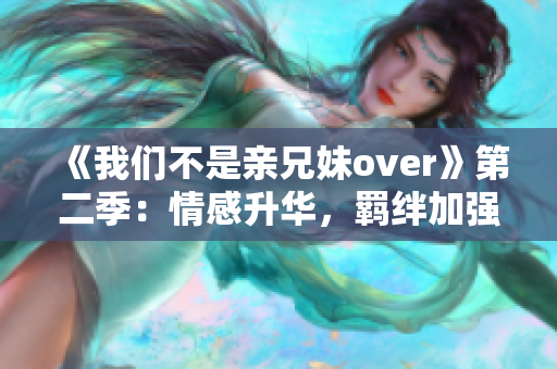 《我們不是親兄妹over》第二季：情感升華，羈絆加強！