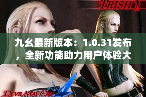 九幺最新版本：1.0.31發(fā)布，全新功能助力用戶體驗(yàn)大提升(1)