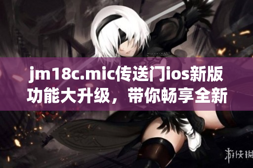 jm18c.mic傳送門ios新版功能大升級，帶你暢享全新體驗