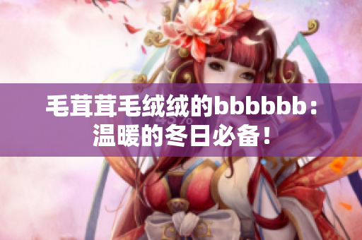 毛茸茸毛絨絨的bbbbbb：溫暖的冬日必備！