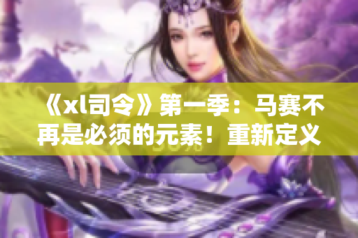 《xl司令》第一季：馬賽不再是必須的元素！重新定義戰(zhàn)車競技！