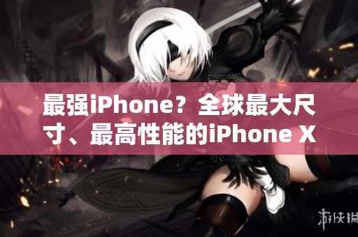 最強(qiáng)iPhone？全球最大尺寸、最高性能的iPhone XS Max現(xiàn)已上市