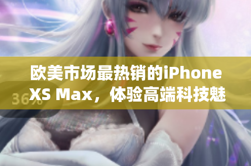 歐美市場(chǎng)最熱銷的iPhone XS Max，體驗(yàn)高端科技魅力(1)