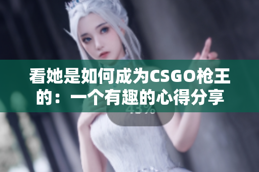 看她是如何成為CSGO槍王的：一個(gè)有趣的心得分享