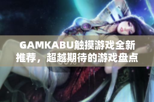 GAMKABU觸摸游戲全新推薦，超越期待的游戲盤點(diǎn)!