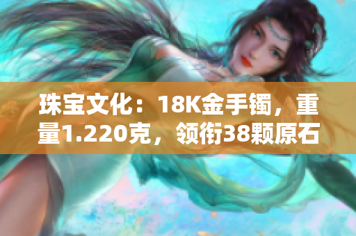 珠寶文化：18K金手鐲，重量1.220克，領銜38顆原石　