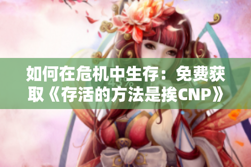 如何在危機中生存：免費獲取《存活的方法是挨CNP》的閱讀方法