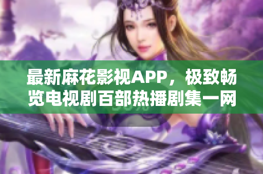 最新麻花影視APP，極致暢覽電視劇百部熱播劇集一網(wǎng)打盡