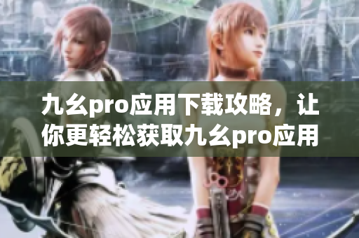 九幺pro應(yīng)用下載攻略，讓你更輕松獲取九幺pro應(yīng)用