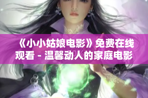 《小小姑娘電影》免費(fèi)在線觀看 - 溫馨動(dòng)人的家庭電影大片