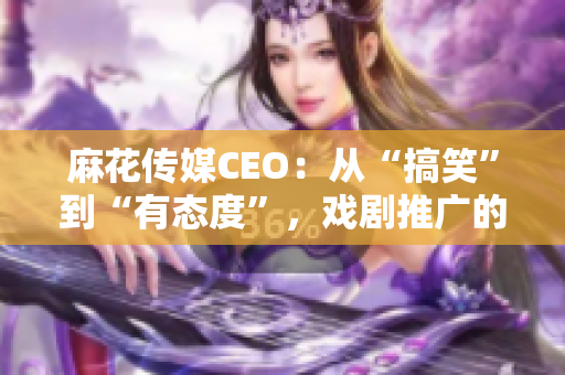 麻花傳媒CEO：從“搞笑”到“有態(tài)度”，戲劇推廣的創(chuàng)新者