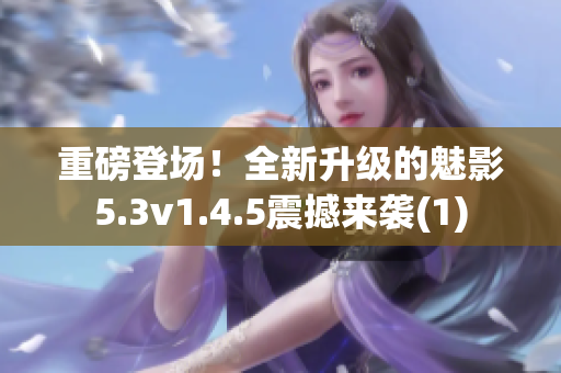 重磅登場(chǎng)！全新升級(jí)的魅影5.3v1.4.5震撼來(lái)襲(1)