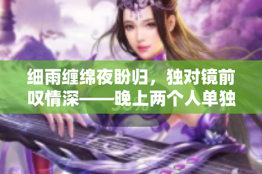 細(xì)雨纏綿夜盼歸，獨對鏡前嘆情深——晚上兩個人單獨觀賞的浪漫愛情電影