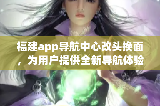 福建app導(dǎo)航中心改頭換面，為用戶提供全新導(dǎo)航體驗(1)