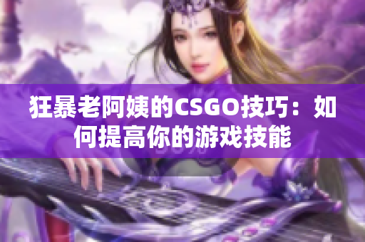 狂暴老阿姨的CSGO技巧：如何提高你的游戲技能