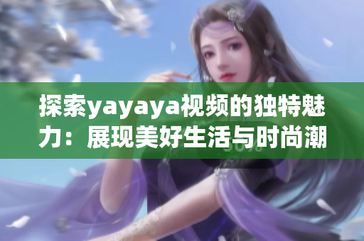 探索yayaya視頻的獨特魅力：展現(xiàn)美好生活與時尚潮流的新方式