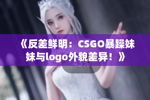 《反差鮮明：CSGO暴躁妹妹與logo外貌差異！》