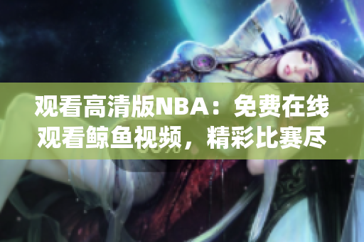 觀看高清版NBA：免費在線觀看鯨魚視頻，精彩比賽盡收眼底(1)