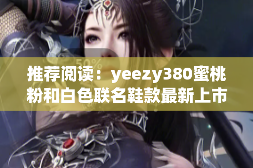 推薦閱讀：yeezy380蜜桃粉和白色聯(lián)名鞋款最新上市！