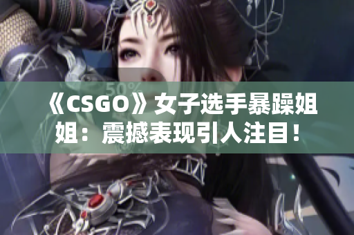 《CSGO》女子選手暴躁姐姐：震撼表現(xiàn)引人注目！