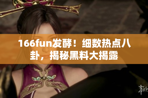 166fun發(fā)酵！細(xì)數(shù)熱點(diǎn)八卦，揭秘黑料大揭露