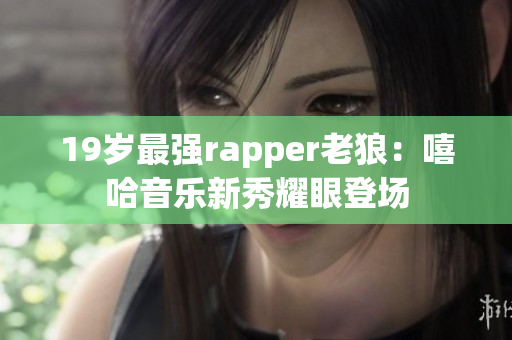 19歲最強(qiáng)rapper老狼：嘻哈音樂新秀耀眼登場(chǎng)