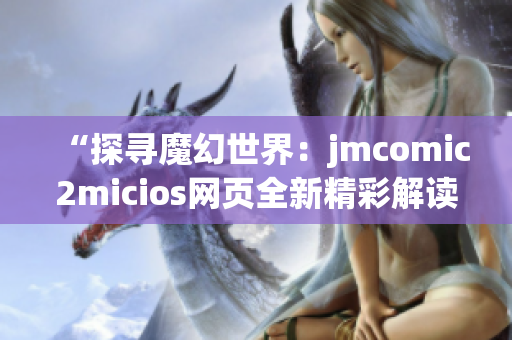 “探尋魔幻世界：jmcomic2micios網(wǎng)頁全新精彩解讀”