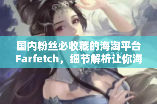 國內(nèi)粉絲必收藏的海淘平臺Farfetch，細(xì)節(jié)解析讓你海淘更得心應(yīng)手