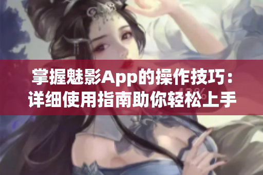 掌握魅影App的操作技巧：詳細(xì)使用指南助你輕松上手